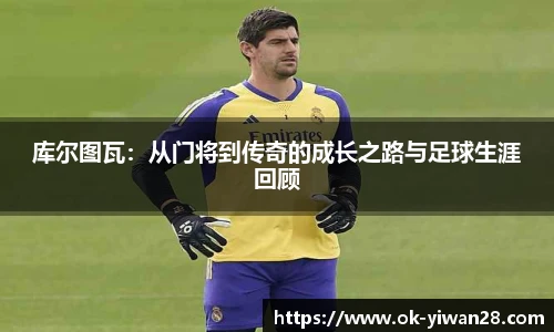 库尔图瓦：从门将到传奇的成长之路与足球生涯回顾