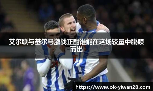 艾尔联与基尔马激战正酣谁能在这场较量中脱颖而出