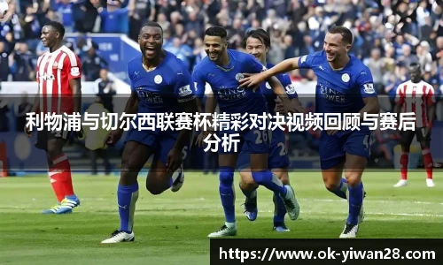 利物浦与切尔西联赛杯精彩对决视频回顾与赛后分析